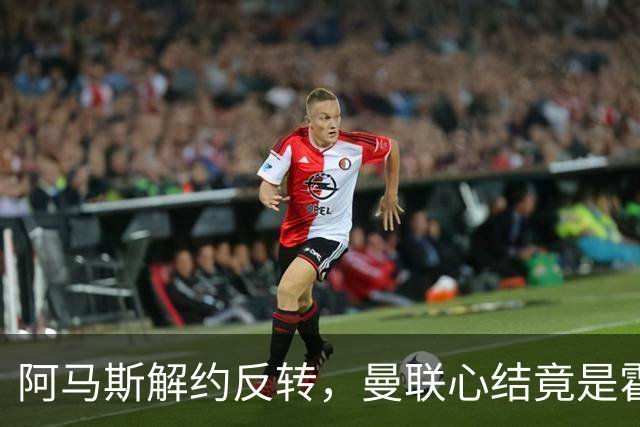 阿马斯解约反转，曼联心结竟是霍尔没来